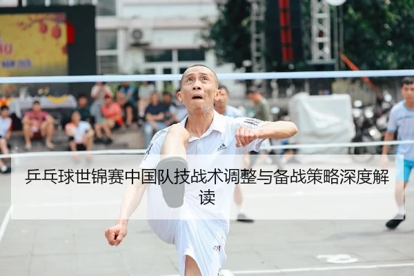 乒乓球世锦赛中国队技战术调整与备战策略深度解读
